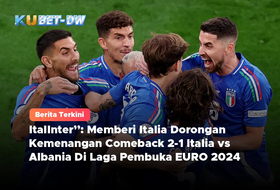 ItalInter”: Memberi Italia Dorongan Kemenangan Comeback 2-1 Italia vs Albania Di Laga Pembuka EURO 2024