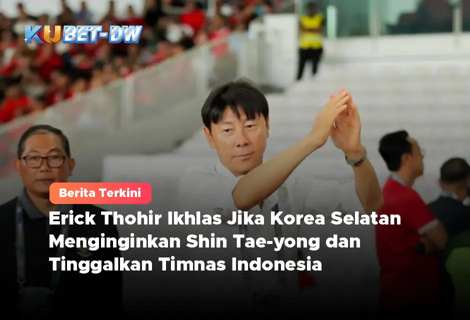 Erick Thohir Ikhlas Jika Korea Selatan Menginginkan Shin Tae-yong dan Tinggalkan Timnas Indonesia